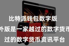 比特派钱包数字版  比特派国外版是一家越过的数字货币资讯平台